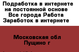 Подработка в интернете на постоянной основе - Все города Работа » Заработок в интернете   . Московская обл.,Пущино г.